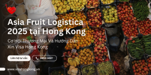 Asia Fruit Logistica 2025 tại Hong Kong – Cơ Hội Thương Mại & Hướng Dẫn Xin Visa Hong Kong